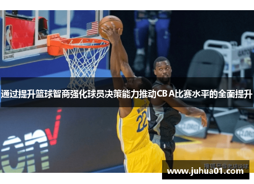 通过提升篮球智商强化球员决策能力推动CBA比赛水平的全面提升