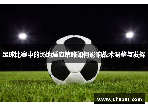 足球比赛中的场地适应策略如何影响战术调整与发挥