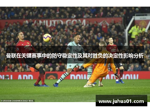 曼联在关键赛事中的防守稳定性及其对胜负的决定性影响分析