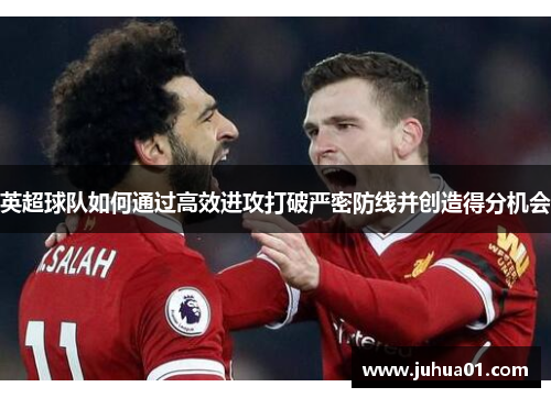 英超球队如何通过高效进攻打破严密防线并创造得分机会