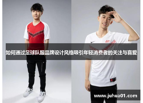 如何通过足球队服品牌设计风格吸引年轻消费者的关注与喜爱